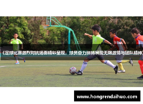 《足球比赛激烈对抗场面精彩呈现，球员奋力拼搏展现无限激情与团队精神》
