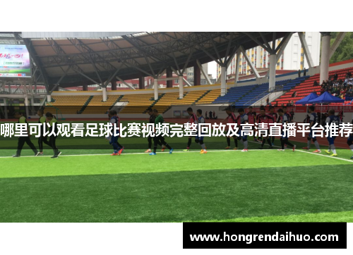 哪里可以观看足球比赛视频完整回放及高清直播平台推荐