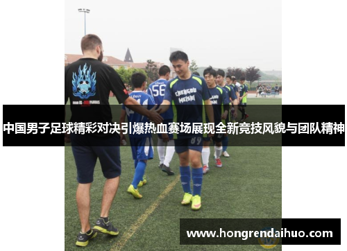 中国男子足球精彩对决引爆热血赛场展现全新竞技风貌与团队精神