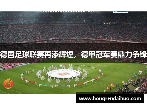 德国足球联赛再添辉煌，德甲冠军赛鼎力争锋
