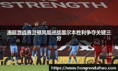beats365澳超激战惠灵顿凤凰迎战墨尔本胜利争夺关键三分